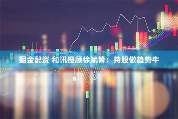 掘金配资 和讯投顾徐斌箐：持股做趋势牛