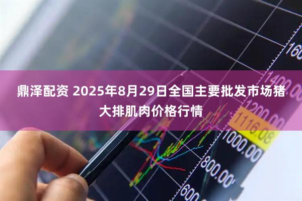 鼎泽配资 2025年8月29日全国主要批发市场猪大排肌肉价格行情