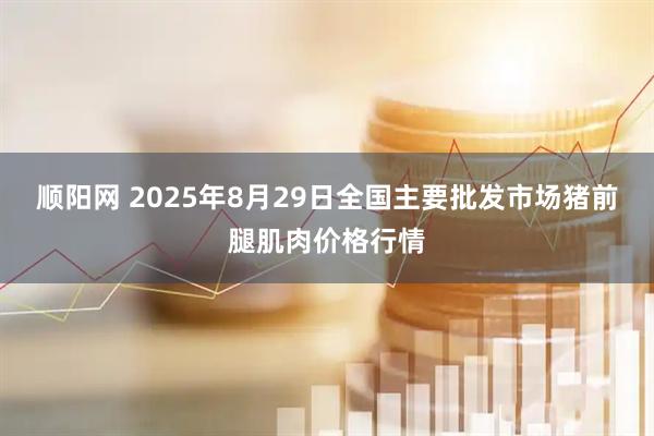 顺阳网 2025年8月29日全国主要批发市场猪前腿肌肉价格行情