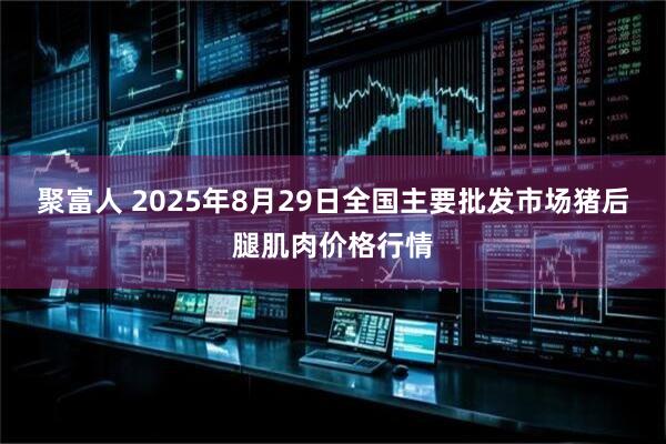 聚富人 2025年8月29日全国主要批发市场猪后腿肌肉价格行情