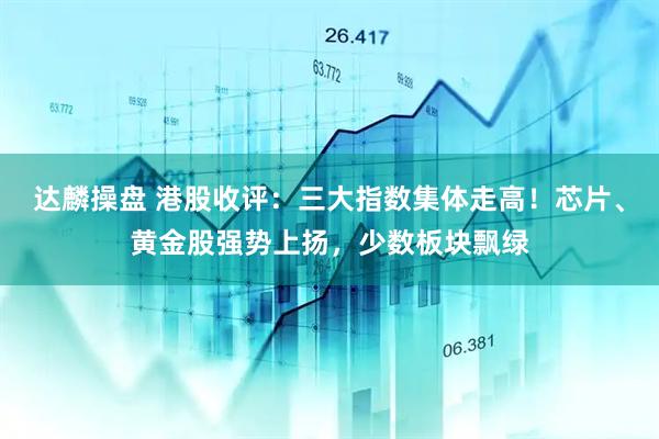 达麟操盘 港股收评：三大指数集体走高！芯片、黄金股强势上扬，少数板块飘绿