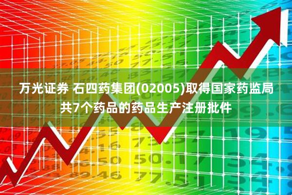 万光证券 石四药集团(02005)取得国家药监局共7个药品的药品生产注册批件