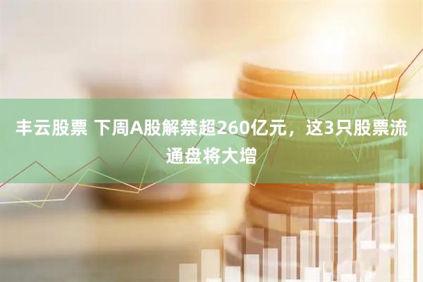 丰云股票 下周A股解禁超260亿元，这3只股票流通盘将大增