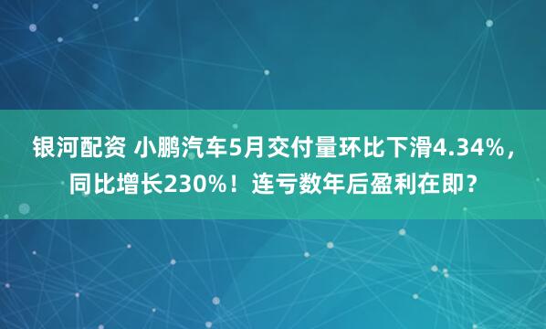 银河配资 小鹏汽车5月交付量环比下滑4.34%，同比增长230%！连亏数年后盈利在即？