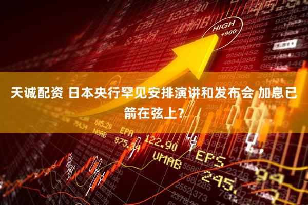 天诚配资 日本央行罕见安排演讲和发布会 加息已箭在弦上？