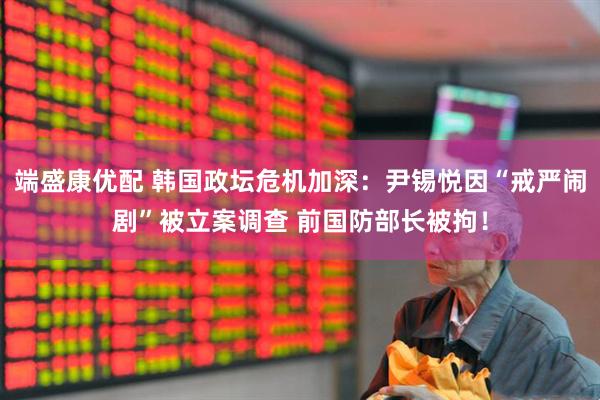 端盛康优配 韩国政坛危机加深：尹锡悦因“戒严闹剧”被立案调查 前国防部长被拘！