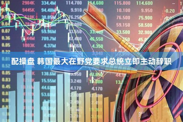配操盘 韩国最大在野党要求总统立即主动辞职