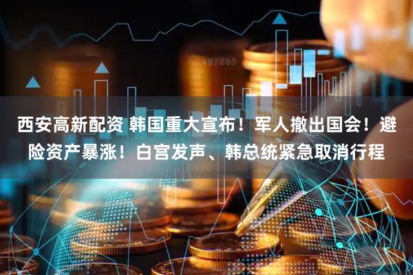 西安高新配资 韩国重大宣布！军人撤出国会！避险资产暴涨！白宫发声、韩总统紧急取消行程
