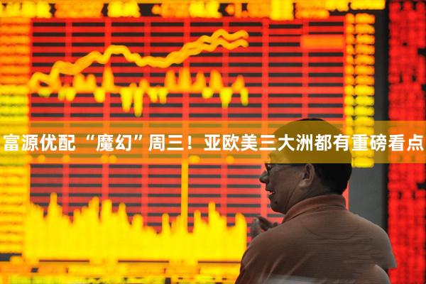 富源优配 “魔幻”周三！亚欧美三大洲都有重磅看点
