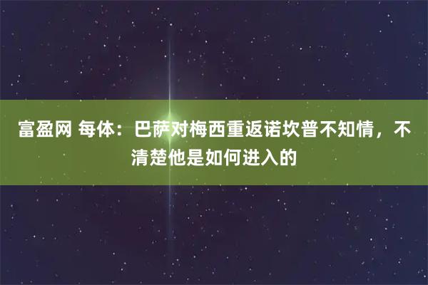 富盈网 每体:巴萨对梅西重返诺坎普不知情,不清楚他是如何进入的