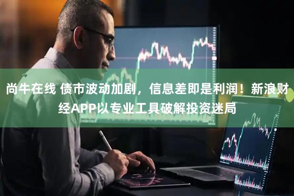 尚牛在线 债市波动加剧,信息差即是利润!新浪财经APP以专业工具破解投资迷局