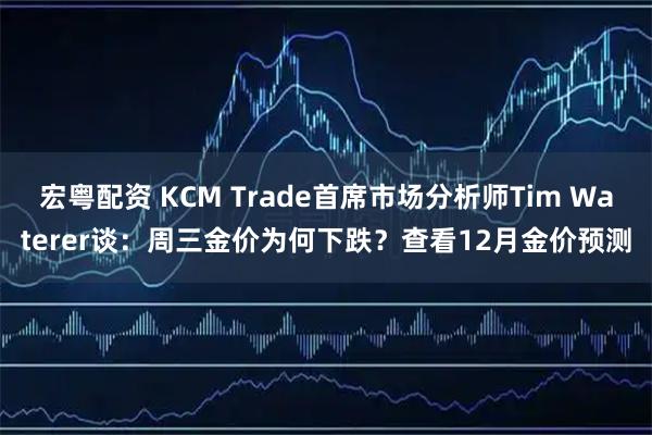 宏粤配资 KCM Trade首席市场分析师Tim Waterer谈：周三金价为何下跌？查看12月金价预测