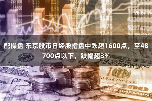 配操盘 东京股市日经股指盘中跌超1600点，至48700点以下，跌幅超3%