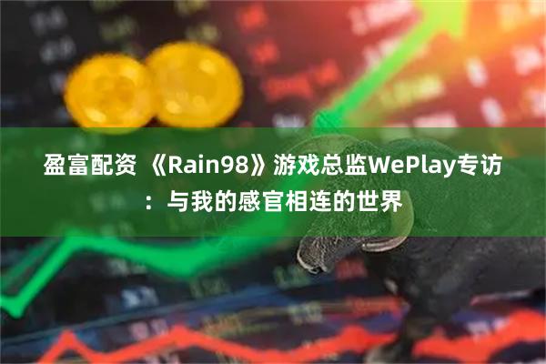盈富配资 《Rain98》游戏总监WePlay专访：与我的感官相连的世界