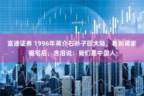 富途证券 1996年蒋介石孙子回大陆，看到蒋家祖宅后，含泪说：我们是中国人