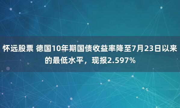 怀远股票 德国10年期国债收益率降至7月23日以来的最低水平，现报2.597%