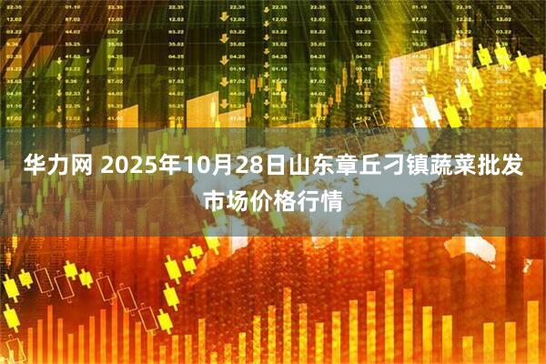 华力网 2025年10月28日山东章丘刁镇蔬菜批发市场价格行情