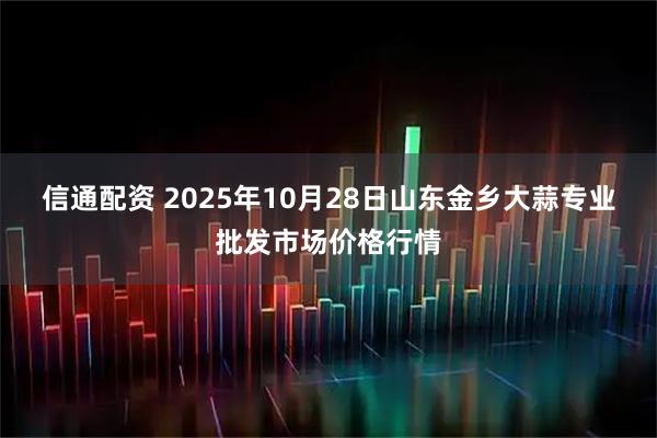 信通配资 2025年10月28日山东金乡大蒜专业批发市场价格行情