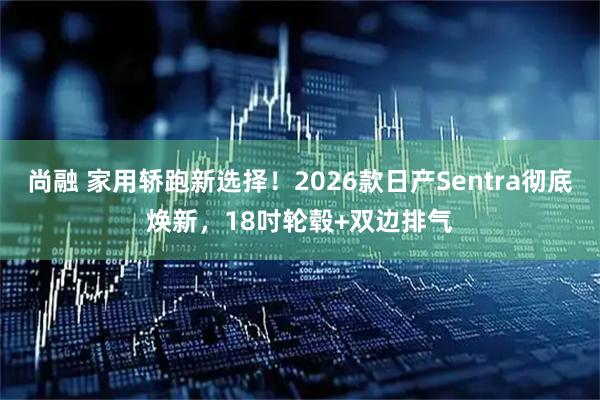 尚融 家用轿跑新选择!2026款日产Sentra彻底焕新,18吋轮毂+双边排气