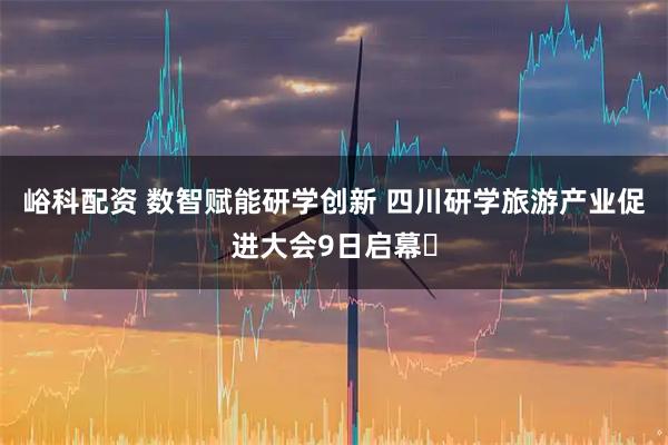 峪科配资 数智赋能研学创新 四川研学旅游产业促进大会9日启幕