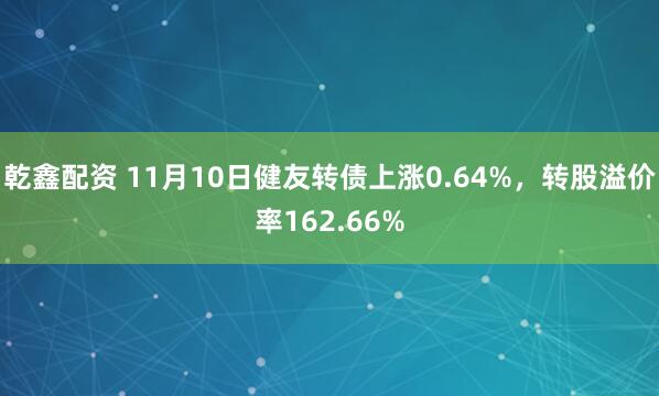 乾鑫配资 11月10日健友转债上涨0.64%,转股溢价率162.66%