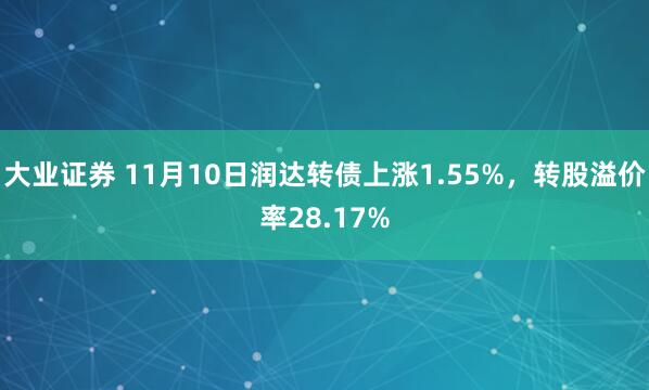 大业证券 11月10日润达转债上涨1.55%，转股溢价率28.17%