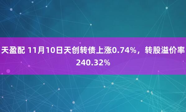 天盈配 11月10日天创转债上涨0.74%,转股溢价率240.32%