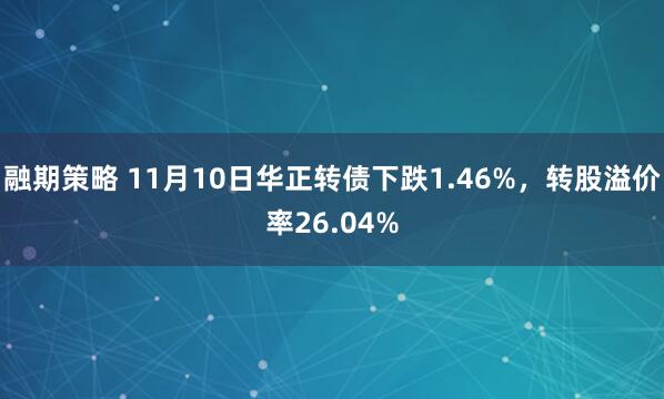 融期策略 11月10日华正转债下跌1.46%,转股溢价率26.04%