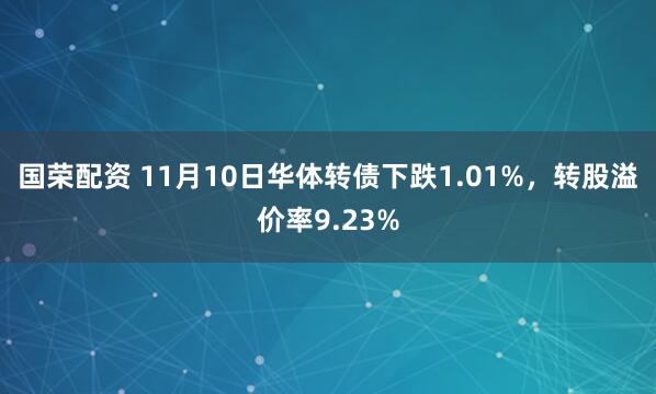 国荣配资 11月10日华体转债下跌1.01%,转股溢价率9.23%