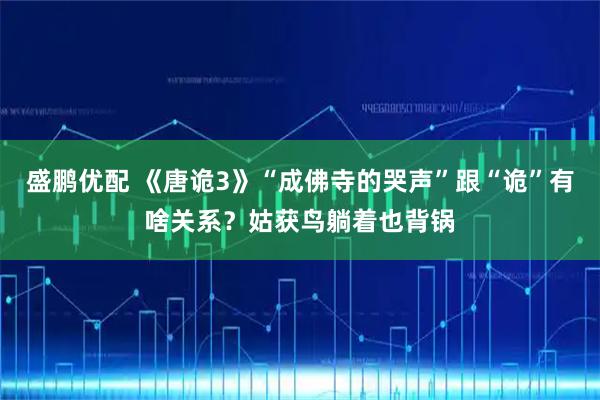 盛鹏优配 《唐诡3》“成佛寺的哭声”跟“诡”有啥关系？姑获鸟躺着也背锅