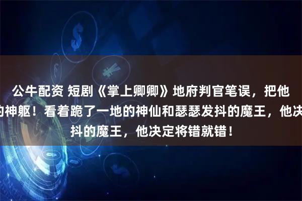公牛配资 短剧《掌上卿卿》地府判官笔误,把他塞进了牧神的神躯!看着跪了一地的神仙和瑟瑟发抖的魔王,他决定将错就错!