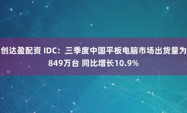 创达盈配资 IDC:三季度中国平板电脑市场出货量为849万台 同比增长10.9%