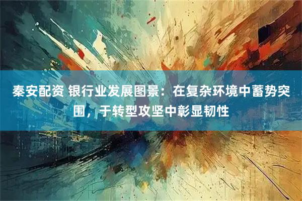 秦安配资 银行业发展图景:在复杂环境中蓄势突围,于转型攻坚中彰显韧性