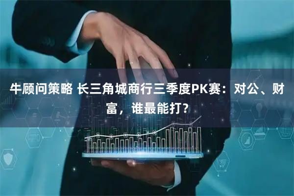 牛顾问策略 长三角城商行三季度PK赛：对公、财富，谁最能打？