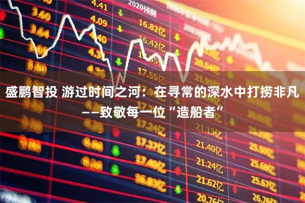 盛鹏智投 游过时间之河：在寻常的深水中打捞非凡——致敬每一位“造船者”