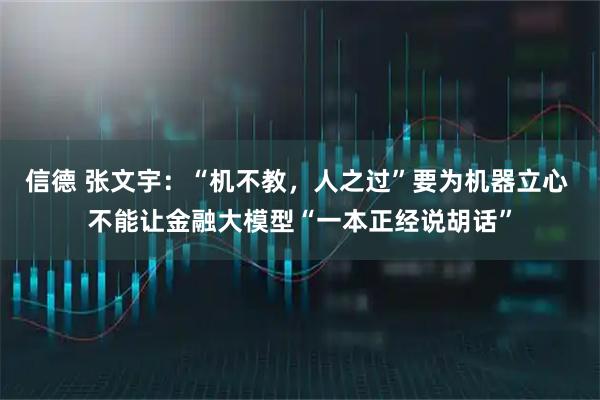 信德 张文宇：“机不教，人之过”要为机器立心 不能让金融大模型“一本正经说胡话”