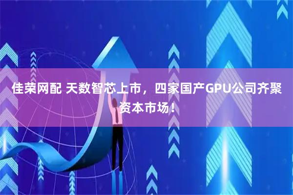 佳荣网配 天数智芯上市，四家国产GPU公司齐聚资本市场！