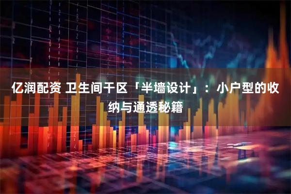 亿润配资 卫生间干区「半墙设计」：小户型的收纳与通透秘籍