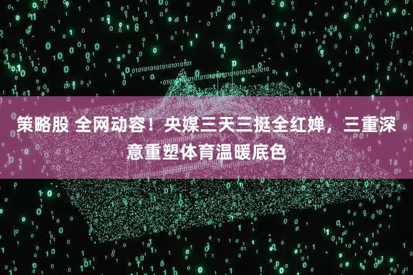 策略股 全网动容!央媒三天三挺全红婵,三重深意重塑体育温暖底色