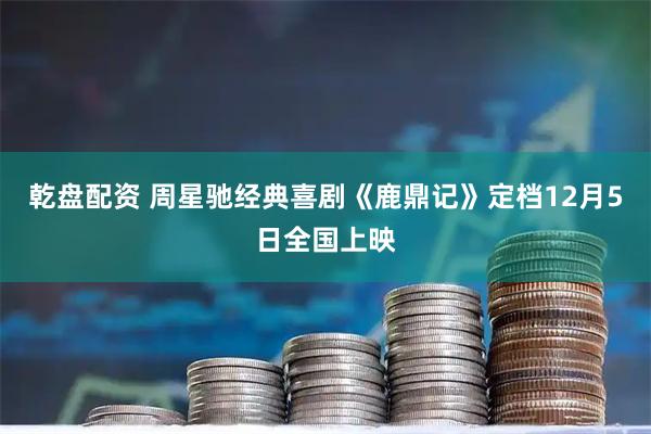 乾盘配资 周星驰经典喜剧《鹿鼎记》定档12月5日全国上映