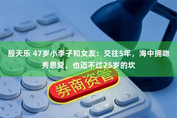 股天乐 47岁小李子和女友：交往5年，海中拥吻秀恩爱，也迈不过25岁的坎