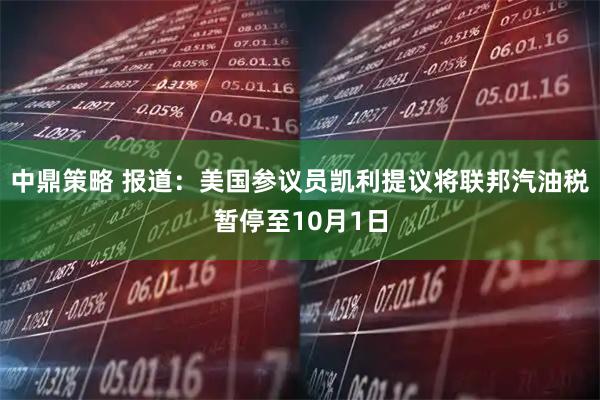 中鼎策略 报道：美国参议员凯利提议将联邦汽油税暂停至10月1日