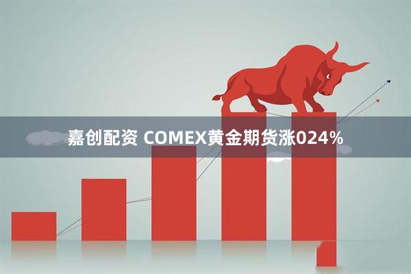 嘉创配资 COMEX黄金期货涨024%