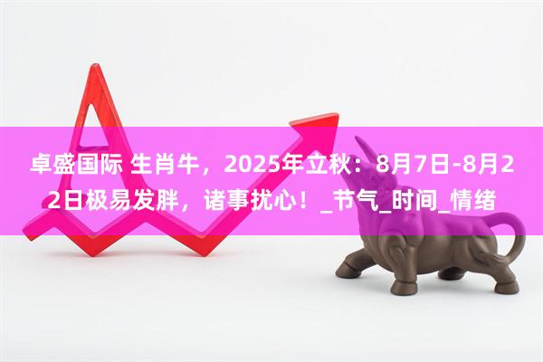 卓盛国际 生肖牛，2025年立秋：8月7日-8月22日极易发胖，诸事扰心！_节气_时间_情绪