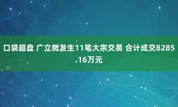 口袋超盘 广立微发生11笔大宗交易 合计成交8285.16万元