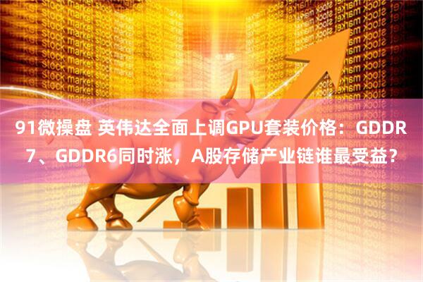 91微操盘 英伟达全面上调GPU套装价格：GDDR7、GDDR6同时涨，A股存储产业链谁最受益？