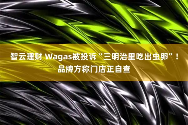 智云理财 Wagas被投诉“三明治里吃出虫卵”!品牌方称门店正自查