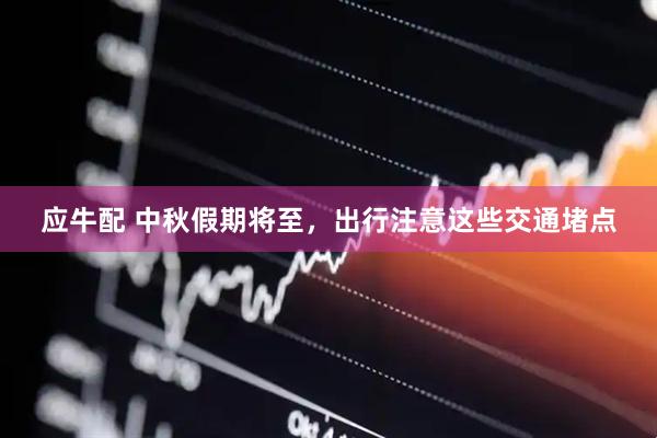 应牛配 中秋假期将至,出行注意这些交通堵点